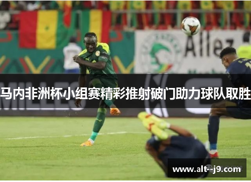 马内非洲杯小组赛精彩推射破门助力球队取胜