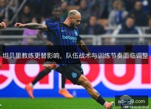 坦贝里教练更替影响,队伍战术与训练节奏面临调整 坦贝里教练更替影响,队伍战术与训练节奏面临调整